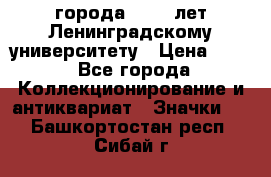 1.1) города : 150 лет Ленинградскому университету › Цена ­ 89 - Все города Коллекционирование и антиквариат » Значки   . Башкортостан респ.,Сибай г.